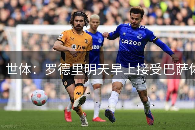世体：罗德里明天早上接受巴萨体检，将于北京时间19点亮相