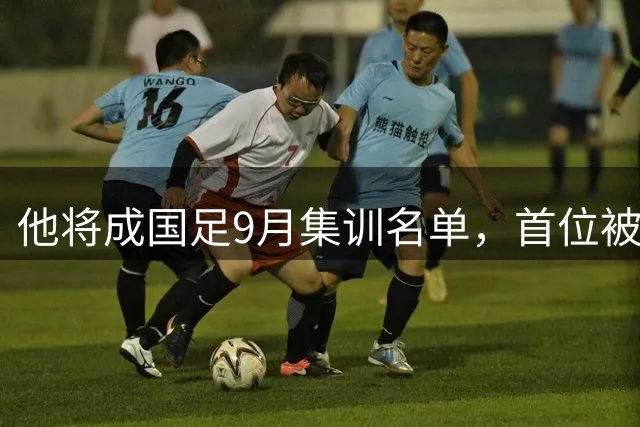 他将成国足9月集训名单，首位被邵佳一提拔的国脚，以官宣为准