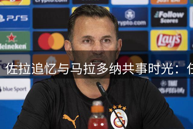 佐拉追忆与马拉多纳共事时光：任意球训练成最珍贵记忆