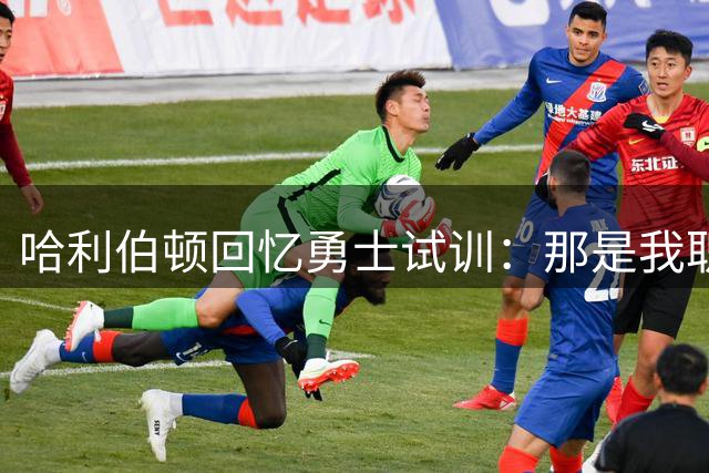 哈利伯顿回忆勇士试训：那是我职业生涯最完美表现