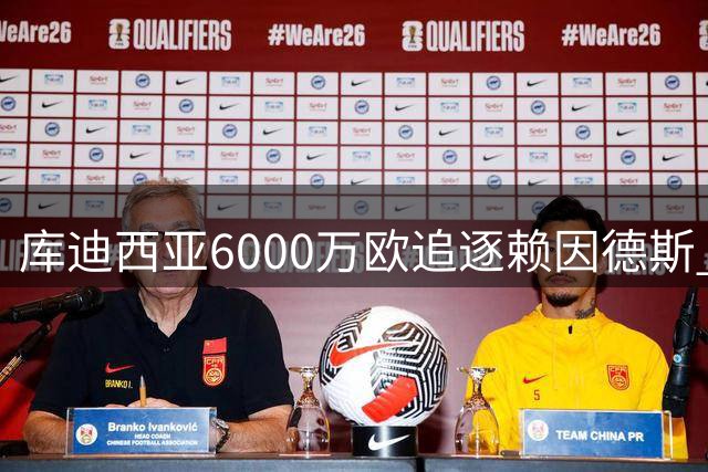 库迪西亚6000万欧追逐赖因德斯 转会谈判进入关键阶段