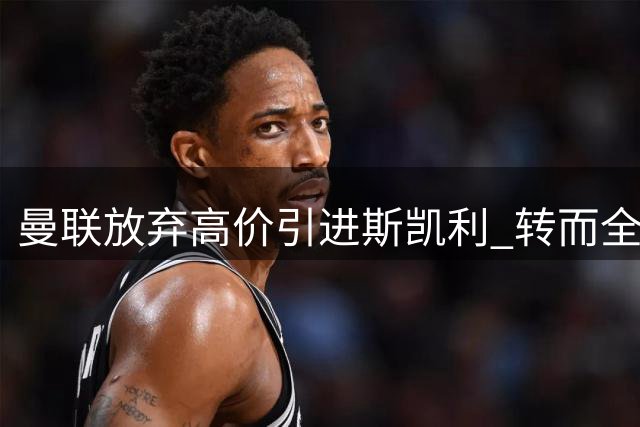 曼联放弃高价引进斯凯利 转而全力追逐霍尔