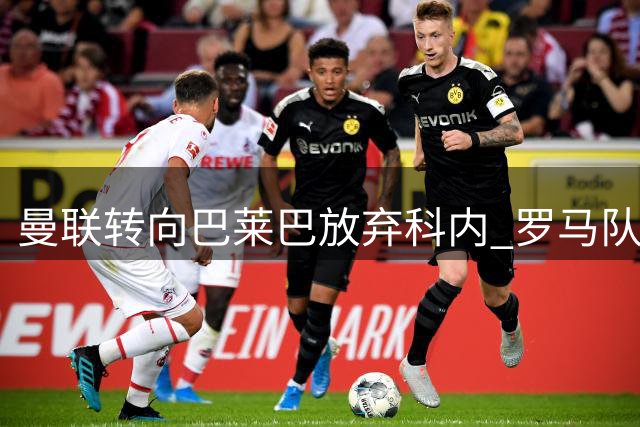 曼联转向巴莱巴放弃科内 罗马队压力骤减