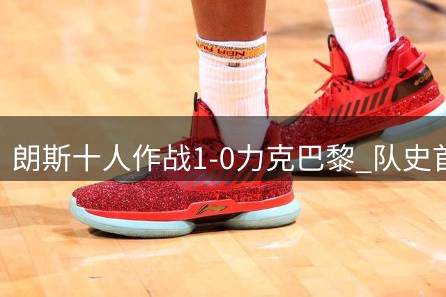 朗斯十人作战1-0力克巴黎 队史首夺法超杯终结对手四连冠