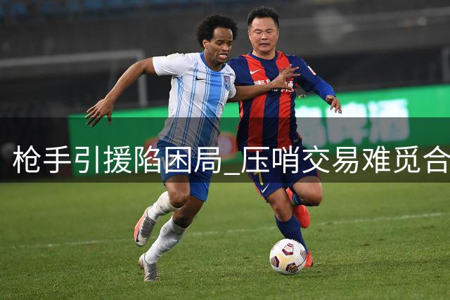 枪手引援陷困局 压哨交易难觅合适人选
