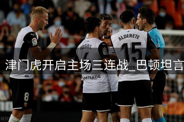 津门虎开启主场三连战 巴顿坦言回归主场提振士气