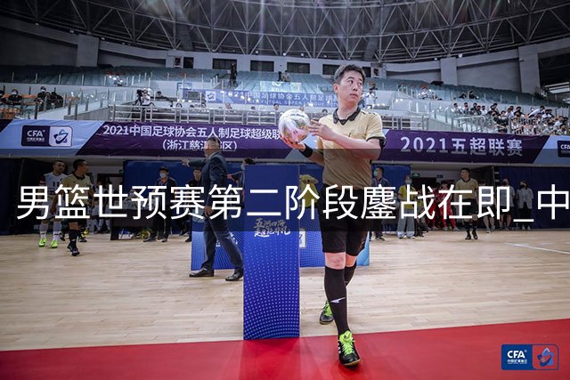 男篮世预赛第二阶段鏖战在即 中国队为世界杯资格奋力一搏