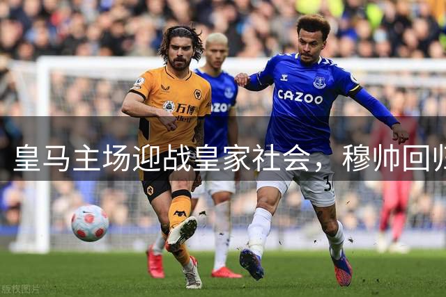 皇马主场迎战皇家社会，穆帅回归首秀引关注