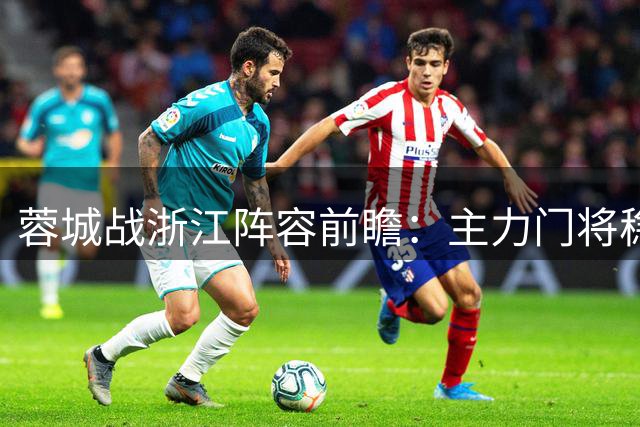 蓉城战浙江阵容前瞻：主力门将稳坐后防 韦世豪领衔锋线