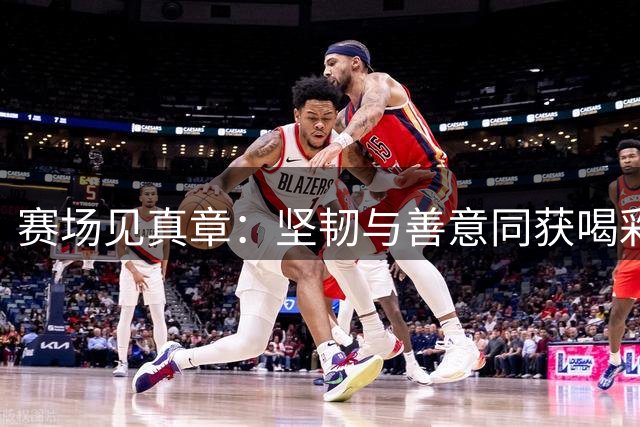 赛场见真章：坚韧与善意同获喝彩