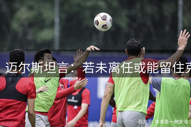 迈尔斯坦言：若未离任或能留住克莱